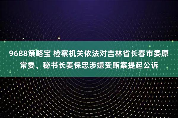 9688策略宝 检察机关依法对吉林省长春市委原常委、秘书长姜保忠涉嫌受贿案提起公诉