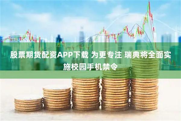 股票期货配资APP下载 为更专注 瑞典将全面实施校园手机禁令