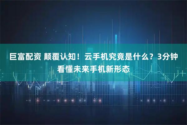 巨富配资 颠覆认知！云手机究竟是什么？3分钟看懂未来手机新形态