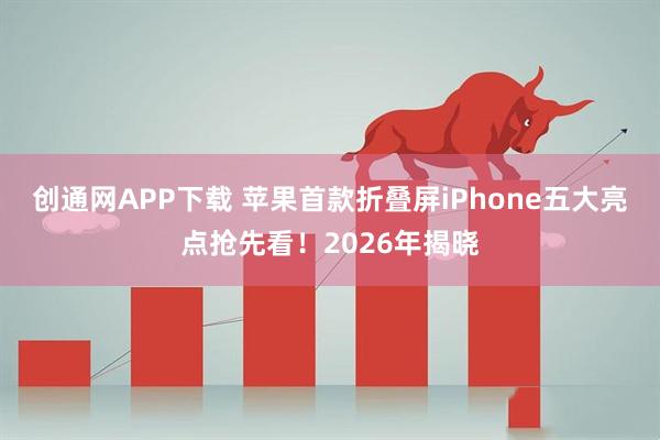 创通网APP下载 苹果首款折叠屏iPhone五大亮点抢先看！2026年揭晓
