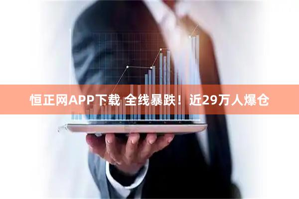恒正网APP下载 全线暴跌！近29万人爆仓