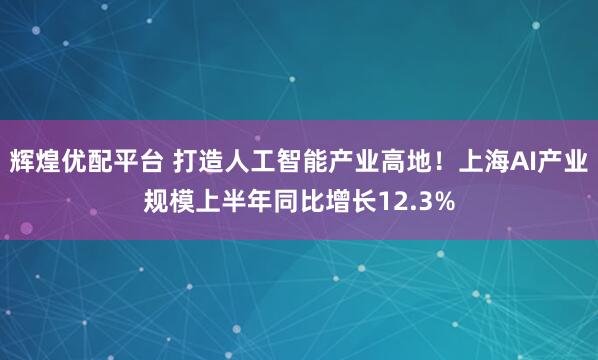 辉煌优配平台 打造人工智能产业高地！上海AI产业规模上半年同比增长12.3%