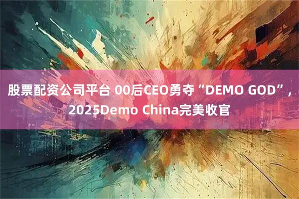 股票配资公司平台 00后CEO勇夺“DEMO GOD”，2025Demo China完美收官