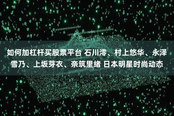如何加杠杆买股票平台 石川澪、村上悠华、永泽雪乃、上坂芽衣、奈筑里绪 日本明星时尚动态