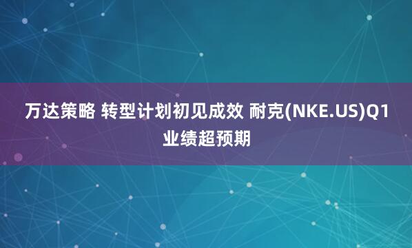 万达策略 转型计划初见成效 耐克(NKE.US)Q1业绩超预期