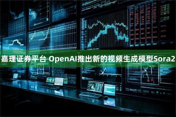 嘉理证券平台 OpenAI推出新的视频生成模型Sora2