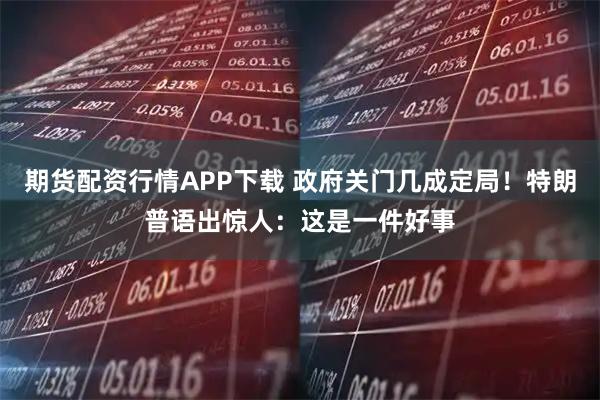 期货配资行情APP下载 政府关门几成定局！特朗普语出惊人：这是一件好事