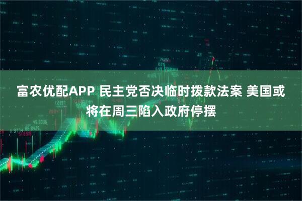 富农优配APP 民主党否决临时拨款法案 美国或将在周三陷入政府停摆