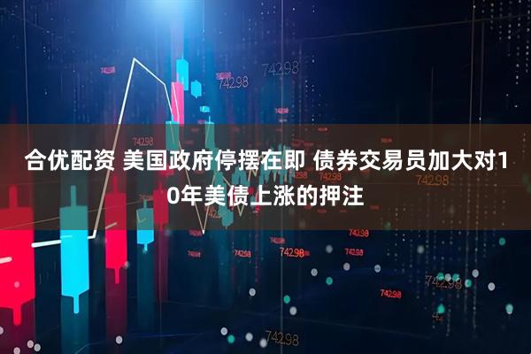 合优配资 美国政府停摆在即 债券交易员加大对10年美债上涨的押注