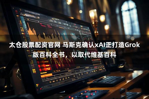太仓股票配资官网 马斯克确认xAI正打造Grok版百科全书，以取代维基百科