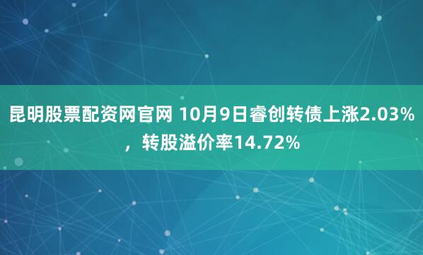 昆明股票配资网官网 10月9日睿创转债上涨2.03%，转股溢价率14.72%
