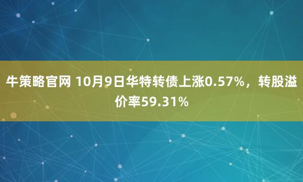 牛策略官网 10月9日华特转债上涨0.57%，转股溢价率59.31%