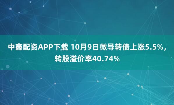 中鑫配资APP下载 10月9日微导转债上涨5.5%，转股溢价率40.74%