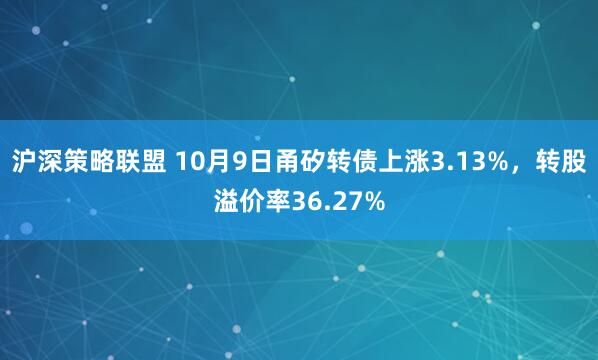 沪深策略联盟 10月9日甬矽转债上涨3.13%，转股溢价率36.27%