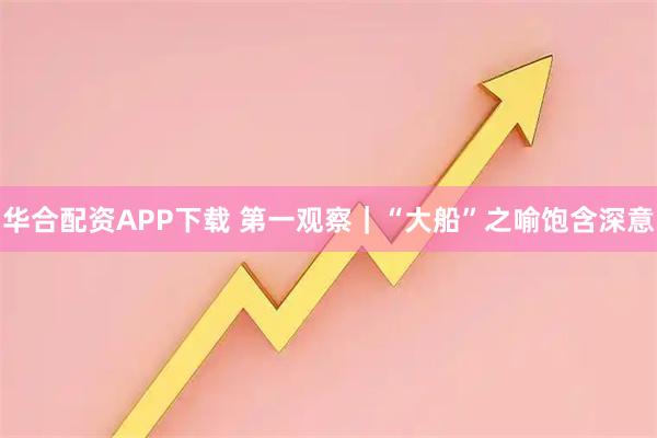 华合配资APP下载 第一观察｜“大船”之喻饱含深意