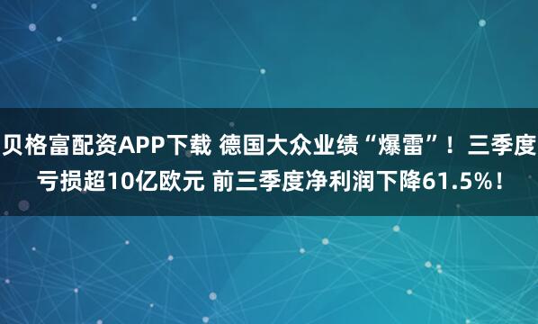 贝格富配资APP下载 德国大众业绩“爆雷”！三季度亏损超10亿欧元 前三季度净利润下降61.5%！