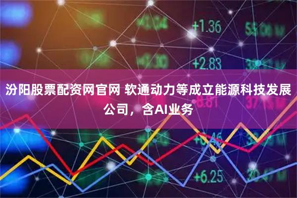汾阳股票配资网官网 软通动力等成立能源科技发展公司，含AI业务