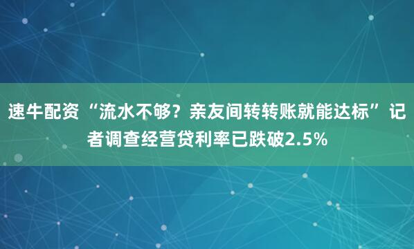 速牛配资 “流水不够？亲友间转转账就能达标” 记者调查经营贷利率已跌破2.5%