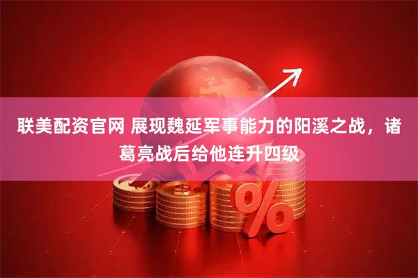 联美配资官网 展现魏延军事能力的阳溪之战，诸葛亮战后给他连升四级