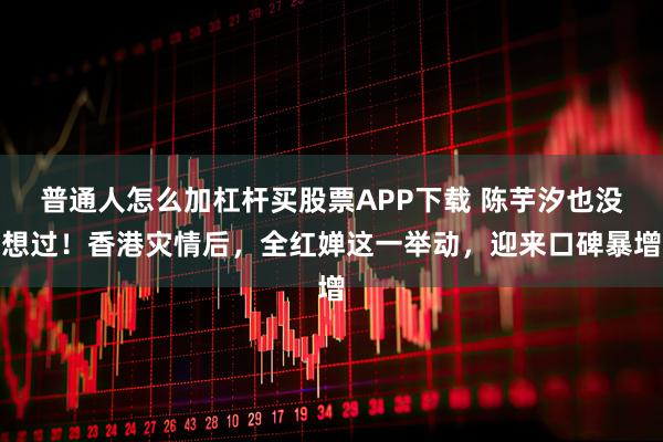 普通人怎么加杠杆买股票APP下载 陈芋汐也没想过！香港灾情后，全红婵这一举动，迎来口碑暴增
