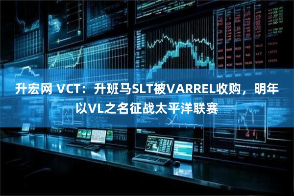 升宏网 VCT：升班马SLT被VARREL收购，明年以VL之名征战太平洋联赛