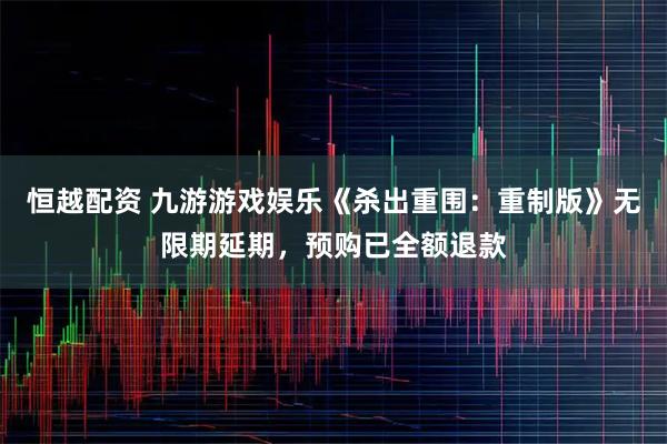 恒越配资 九游游戏娱乐《杀出重围：重制版》无限期延期，预购已全额退款