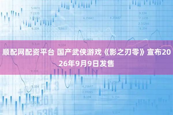 顺配网配资平台 国产武侠游戏《影之刃零》宣布2026年9月9日发售