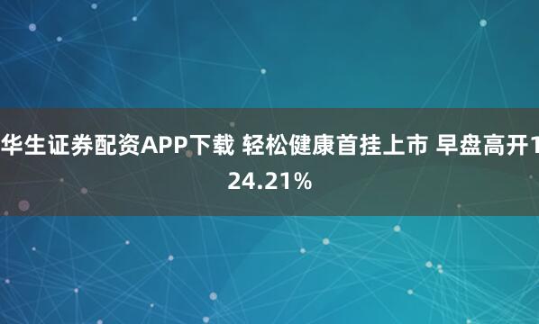 华生证券配资APP下载 轻松健康首挂上市 早盘高开124.21%