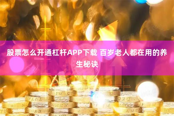 股票怎么开通杠杆APP下载 百岁老人都在用的养生秘诀