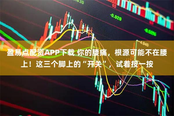 盈易点配资APP下载 你的腰痛，根源可能不在腰上！这三个脚上的“开关”，试着按一按