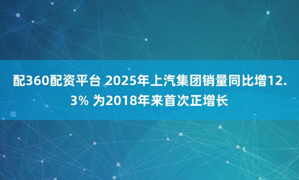 配360配资平台 2025年上汽集团销量同比增12.3% 为2018年来首次正增长