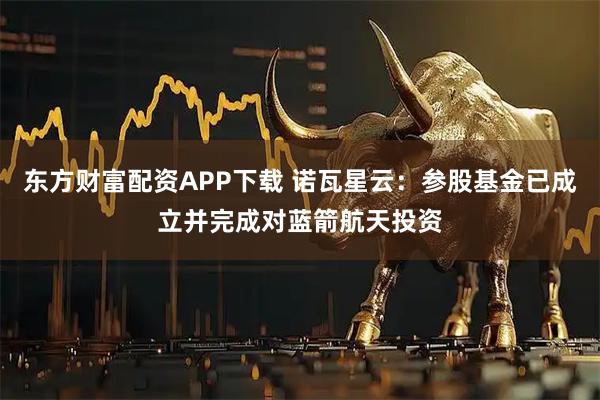 东方财富配资APP下载 诺瓦星云：参股基金已成立并完成对蓝箭航天投资