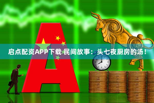 启点配资APP下载 民间故事：头七夜厨房的汤！
