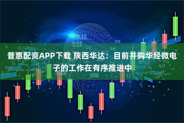 普惠配资APP下载 陕西华达：目前并购华经微电子的工作在有序推进中