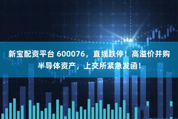 新宝配资平台 600076，直线跌停！高溢价并购半导体资产，上交所紧急发函！