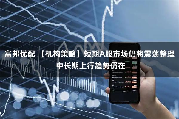 富邦优配 【机构策略】短期A股市场仍将震荡整理 中长期上行趋势仍在