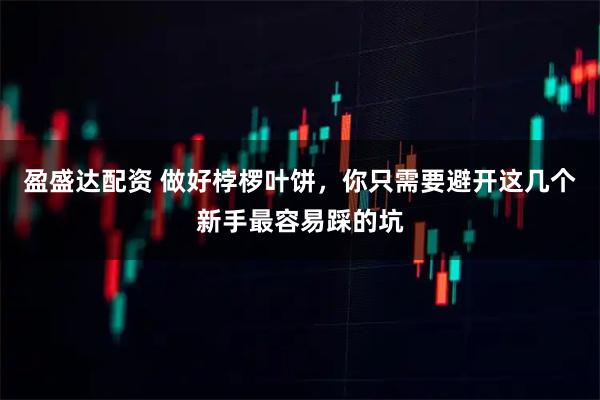 盈盛达配资 做好桲椤叶饼，你只需要避开这几个新手最容易踩的坑