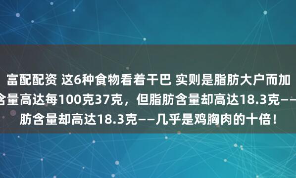 富配配资 这6种食物看着干巴 实则是脂肪大户而加工鸡肉片虽然蛋白质含量高达每100克37克，但脂肪含量却高达18.3克——几乎是鸡胸肉的十倍！