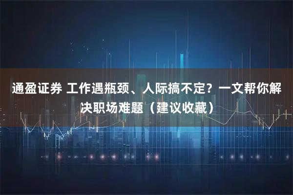 通盈证券 工作遇瓶颈、人际搞不定？一文帮你解决职场难题（建议收藏）