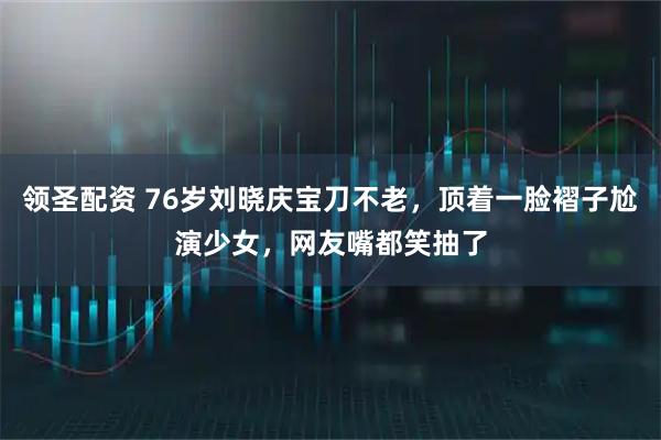 领圣配资 76岁刘晓庆宝刀不老，顶着一脸褶子尬演少女，网友嘴都笑抽了