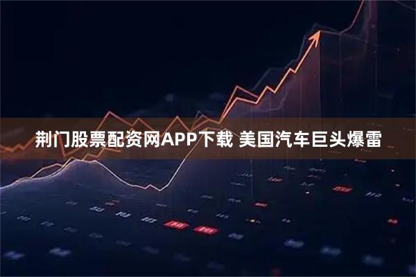 荆门股票配资网APP下载 美国汽车巨头爆雷