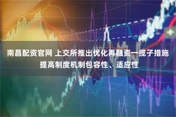 南昌配资官网 上交所推出优化再融资一揽子措施 提高制度机制包容性、适应性