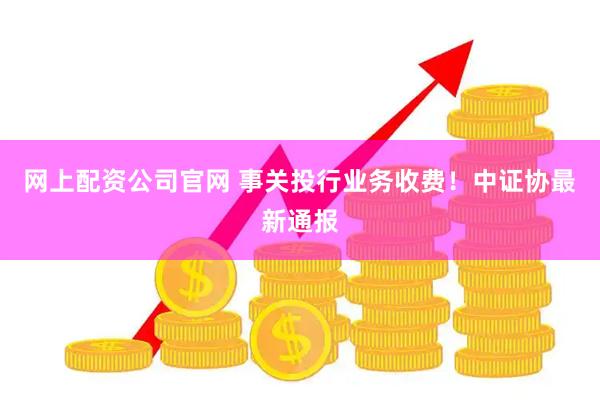 网上配资公司官网 事关投行业务收费！中证协最新通报