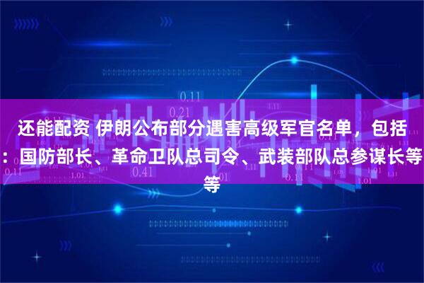 还能配资 伊朗公布部分遇害高级军官名单，包括：国防部长、革命卫队总司令、武装部队总参谋长等