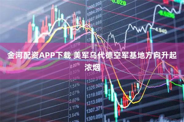 金河配资APP下载 美军乌代德空军基地方向升起浓烟