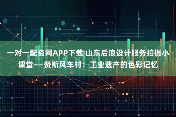 一对一配资网APP下载 山东后浪设计服务拍摄小课堂——赞斯风车村：工业遗产的色彩记忆