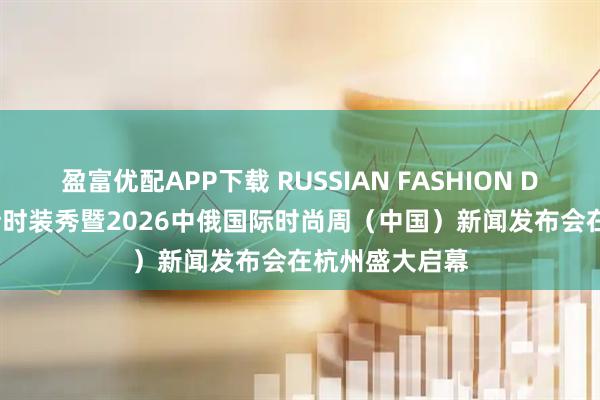 盈富优配APP下载 RUSSIAN FASHION DISPLAY俄罗斯时装秀暨2026中俄国际时尚周（中国）新闻发布会在杭州盛大启幕