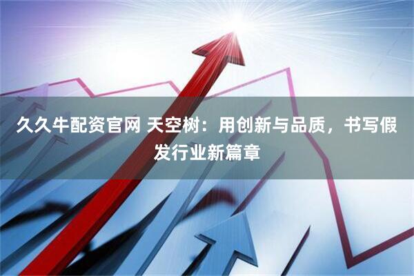 久久牛配资官网 天空树：用创新与品质，书写假发行业新篇章
