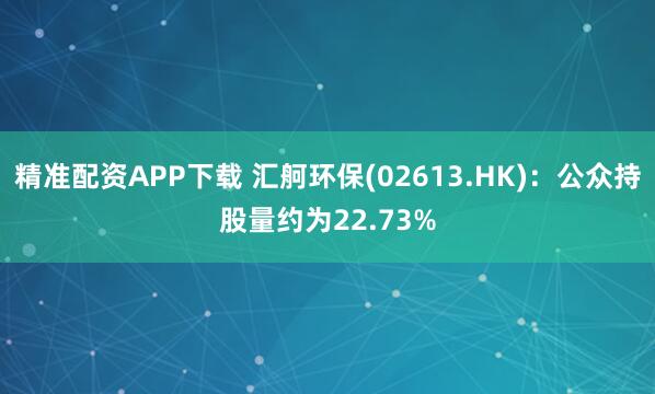 精准配资APP下载 汇舸环保(02613.HK)：公众持股量约为22.73%