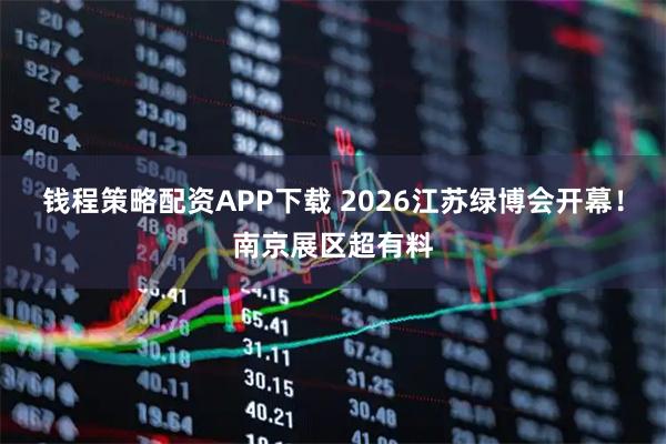钱程策略配资APP下载 2026江苏绿博会开幕！南京展区超有料